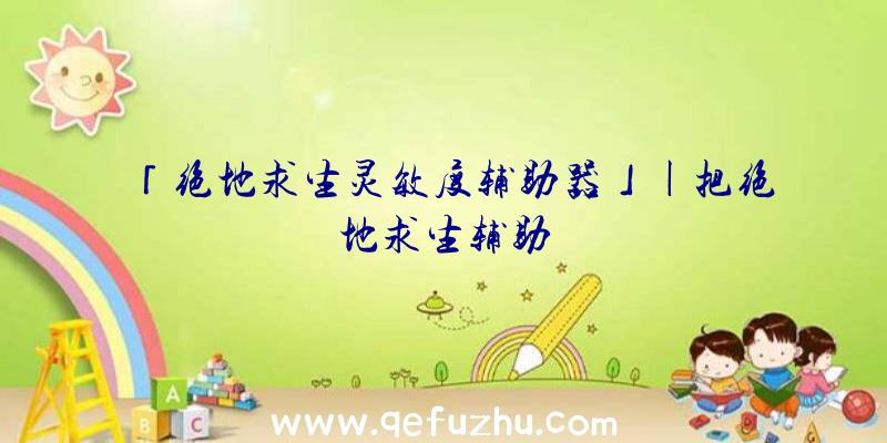 「绝地求生灵敏度辅助器」|把绝地求生辅助
